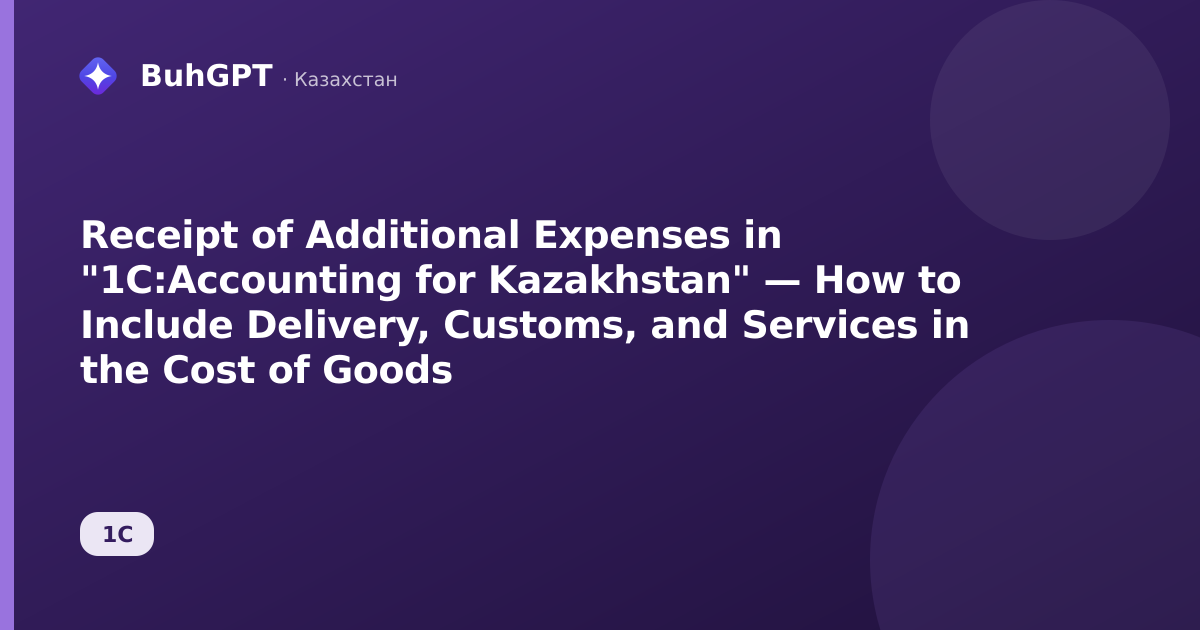 Receipt of Additional Expenses in "1C:Accounting for Kazakhstan" — How to Include Delivery, Customs, and Services in the Cost of Goods