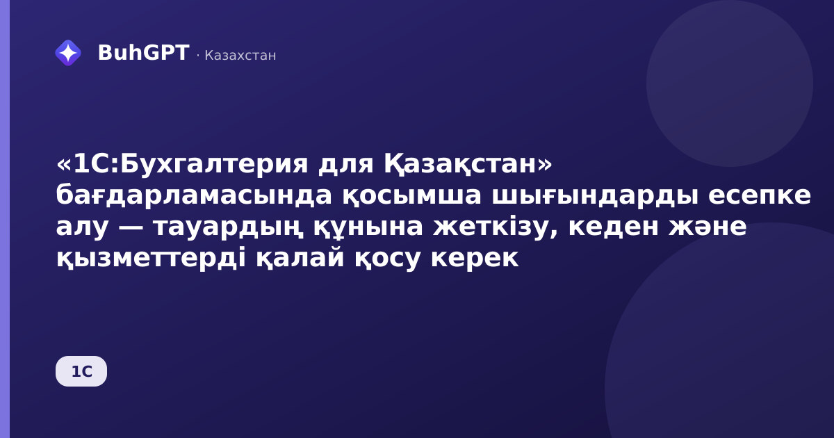 «1С:Бухгалтерия для Қазақстан» бағдарламасында қосымша шығындарды есепке алу — тауардың құнына жеткізу, кеден және қызметтерді қалай қосу керек