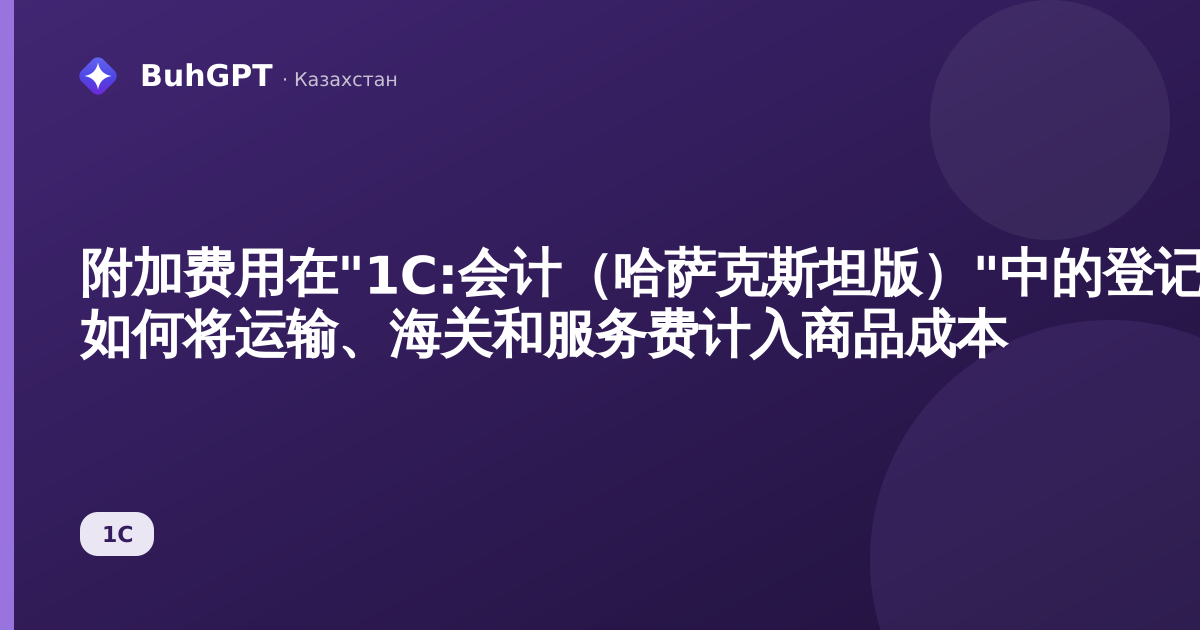 附加费用在"1С:会计(哈萨克斯坦版)"中的登记 — 如何将运输、海关和服务费计入商品成本