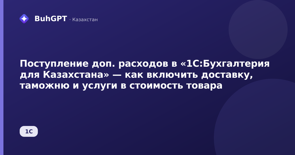 Поступление доп. расходов в «1С:Бухгалтерия для Казахстана» — как включить доставку, таможню и услуги в стоимость товара