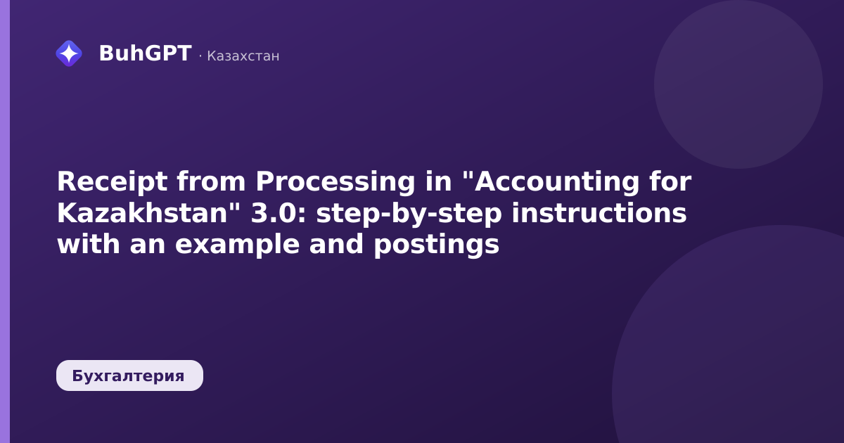 Receipt from Processing in "Accounting for Kazakhstan" 3.0: step-by-step instructions with an example and postings
