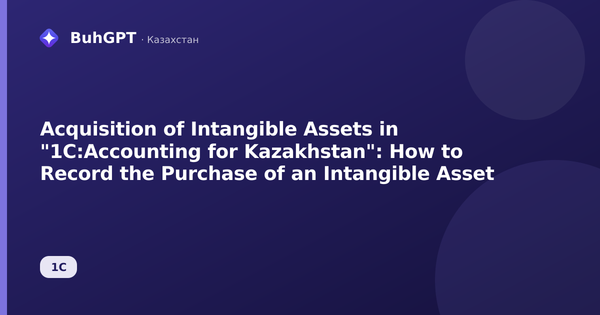 Acquisition of Intangible Assets in "1C:Accounting for Kazakhstan": How to Record the Purchase of an Intangible Asset
