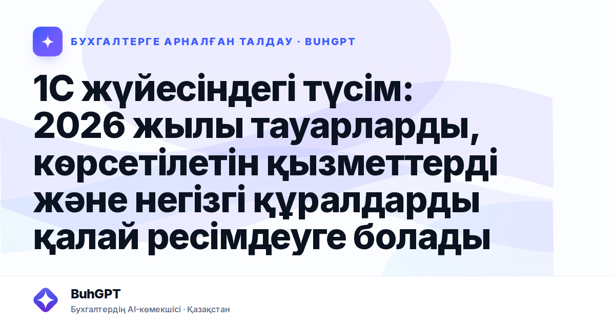 1С жүйесіндегі түсім: 2026 жылы тауарларды, көрсетілетін қызметтерді және негізгі құралдарды қалай ресімдеуге болады