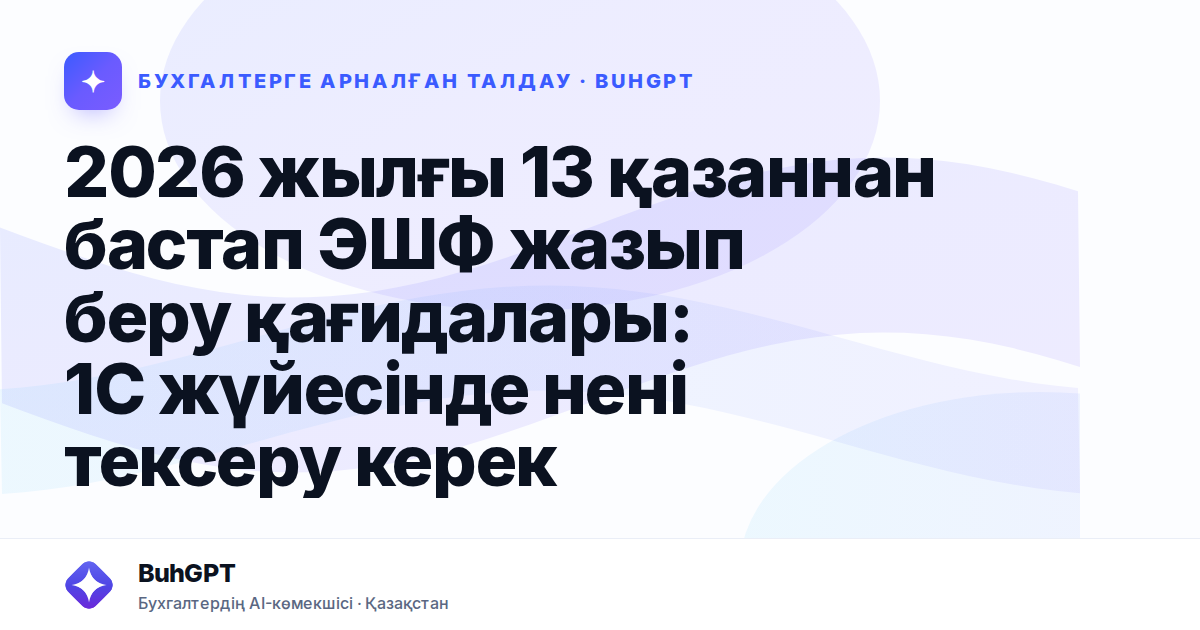 2026 жылғы 13 қазаннан бастап ЭШФ жазып беру қағидалары: 1С жүйесінде нені тексеру керек