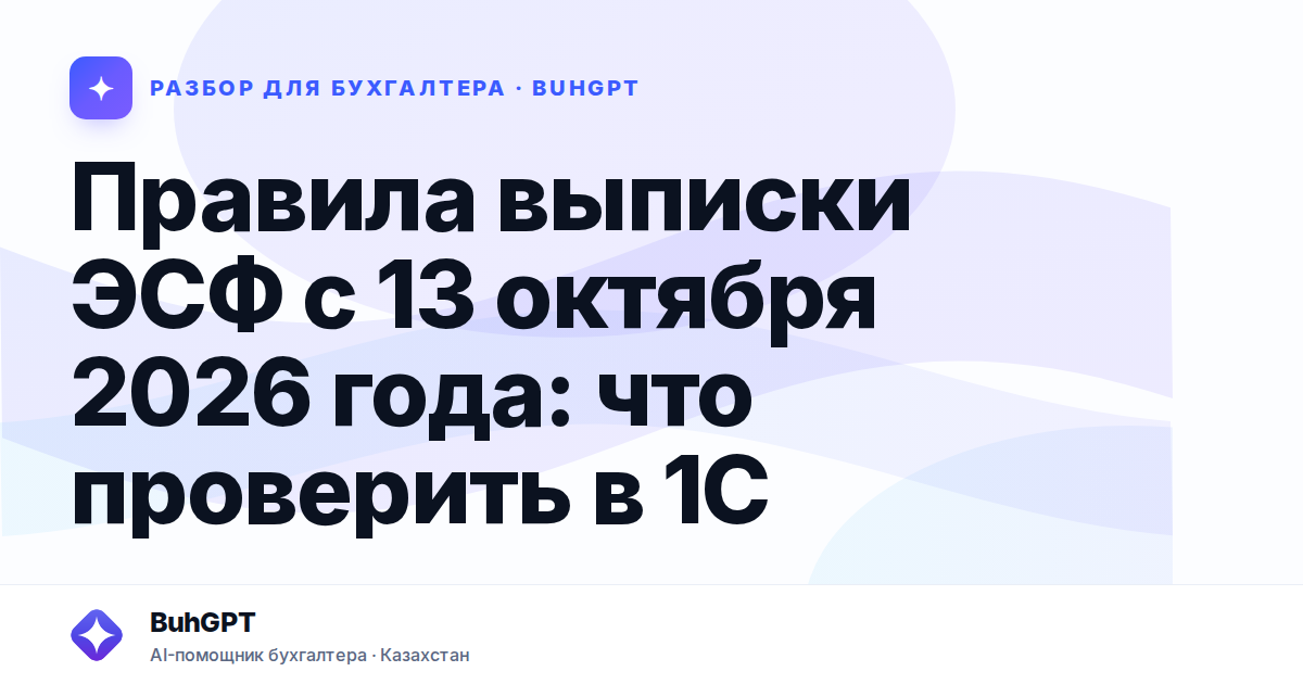 ЭСФ с 13 октября 2026: новые правила и проверка в 1С