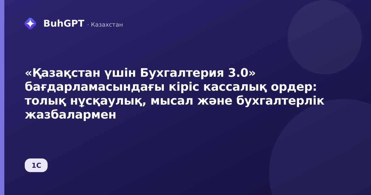 «Қазақстан үшін Бухгалтерия 3.0» бағдарламасындағы кіріс кассалық ордер: толық нұсқаулық, мысал және бухгалтерлік жазбалармен
