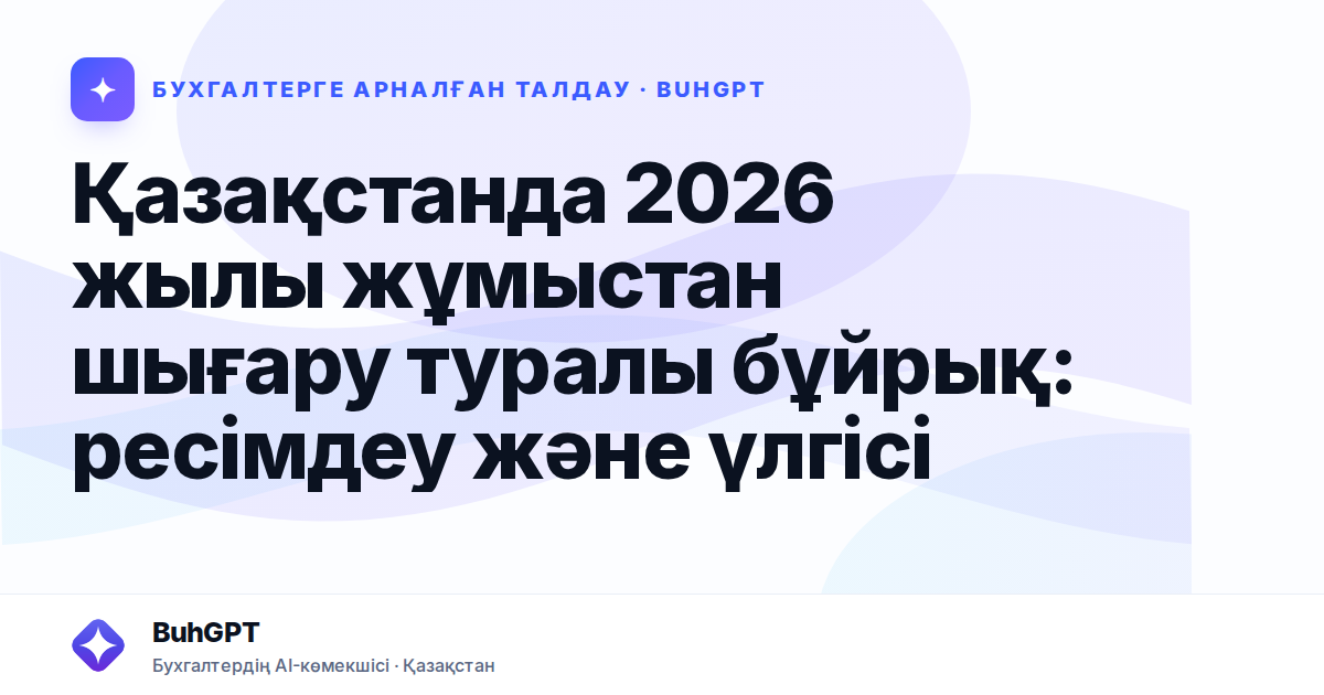 Қазақстанда 2026 жылы жұмыстан шығару туралы бұйрық: ресімдеу және үлгісі