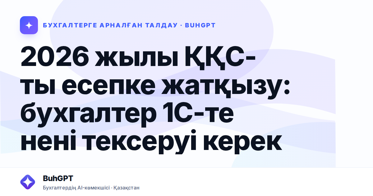 2026 жылы ҚҚС-ты есепке жатқызу: бухгалтер 1С-те нені тексеруі керек
