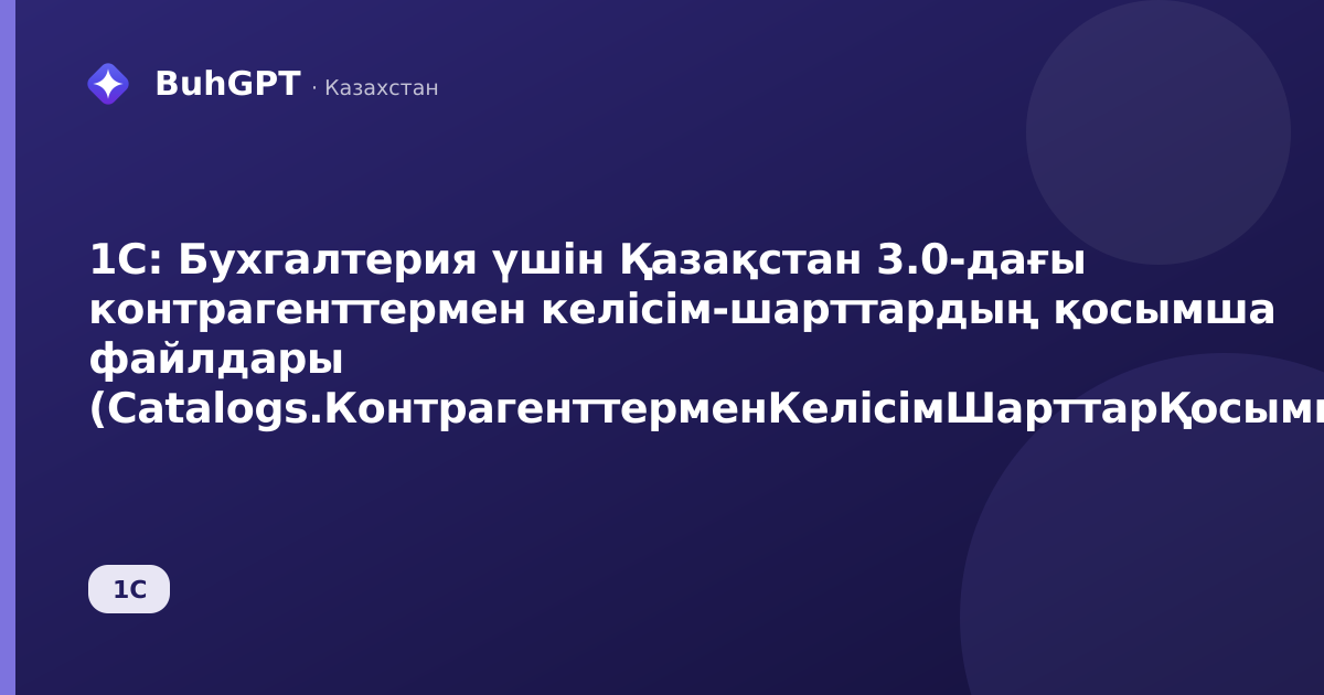 1С: Бухгалтерия үшін Қазақстан 3.0-дағы контрагенттермен келісім-шарттардың қосымша файлдары (Catalogs.КонтрагенттерменКелісімШарттарҚосымшаФайлдар)