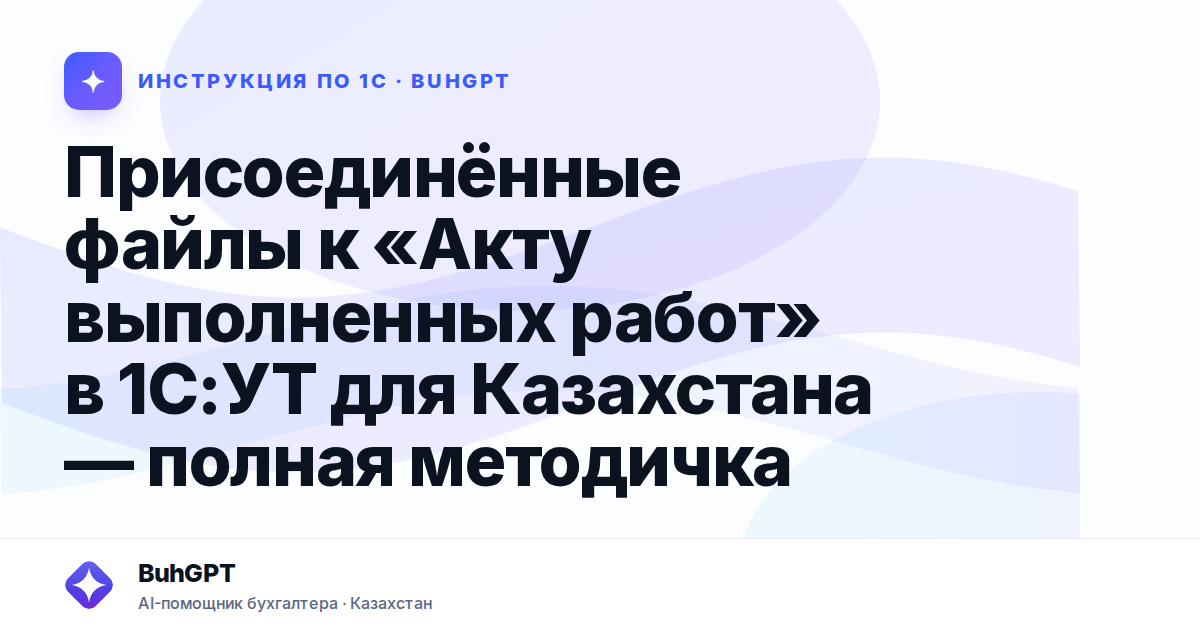 Присоединённые файлы к «Акту выполненных работ» в 1С:УТ для Казахстана — полная методичка