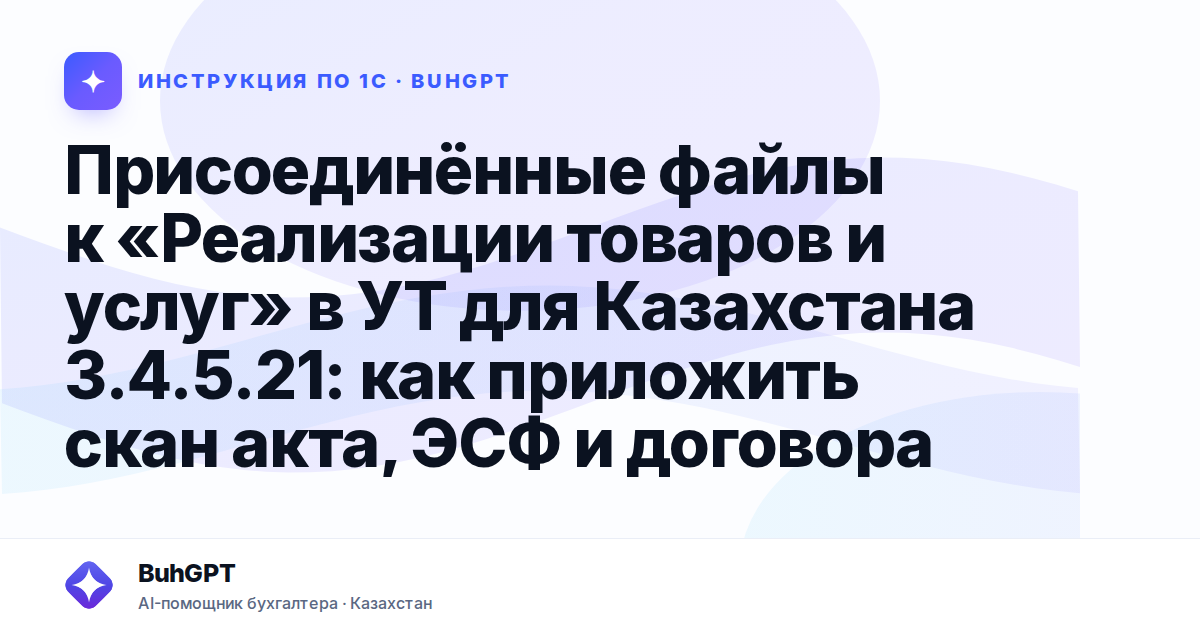 Присоединённые файлы к «Реализации товаров и услуг» в УТ для Казахстана 3.4.5.21: как приложить скан акта, ЭСФ и договора