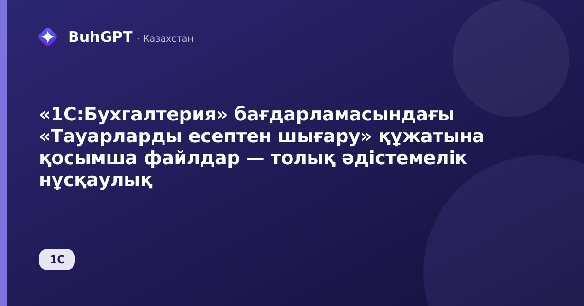 «1С:Бухгалтерия» бағдарламасындағы «Тауарларды есептен шығару» құжатына қосымша файлдар — толық әдістемелік нұсқаулық
