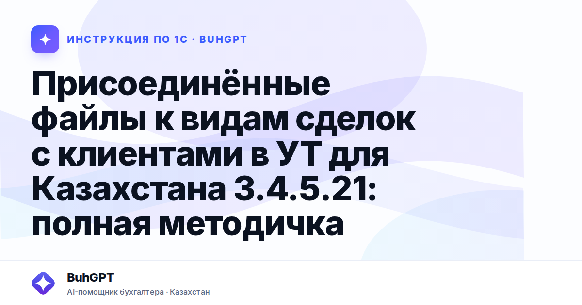 Присоединённые файлы к видам сделок с клиентами в УТ для Казахстана 3.4.5.21: полная методичка