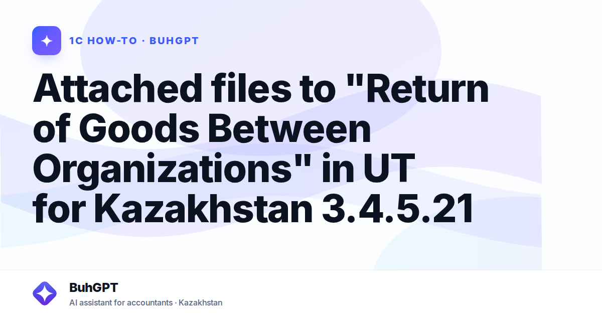 Attached files to "Return of Goods Between Organizations" in UT for Kazakhstan 3.4.5.21