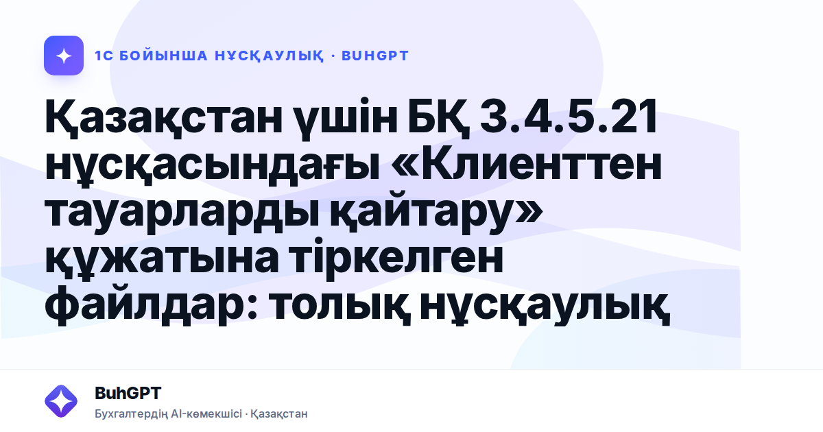 Қазақстан үшін БҚ 3.4.5.21 нұсқасындағы «Клиенттен тауарларды қайтару» құжатына тіркелген файлдар: толық нұсқаулық