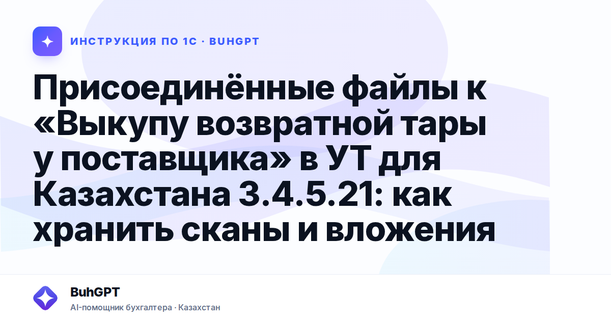 Присоединённые файлы к «Выкупу возвратной тары у поставщика» в УТ для Казахстана 3.4.5.21: как хранить сканы и вложения