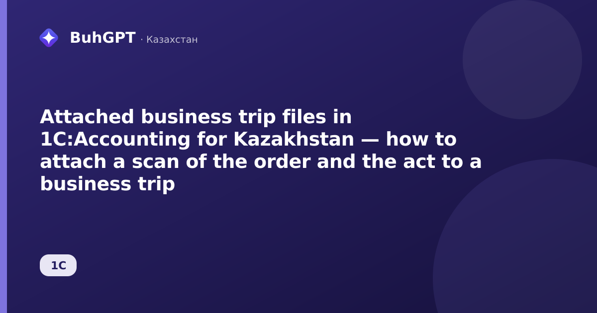Attached business trip files in 1C:Accounting for Kazakhstan — how to attach a scan of the order and the act to a business trip
