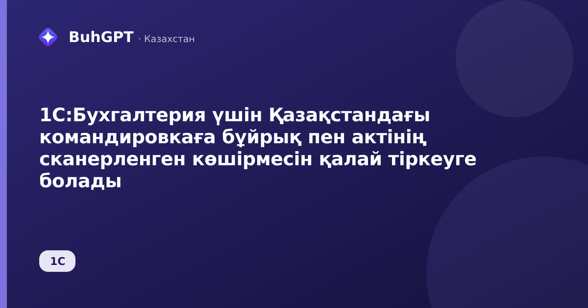 1С:Бухгалтерия үшін Қазақстандағы командировкаға бұйрық пен актінің сканерленген көшірмесін қалай тіркеуге болады