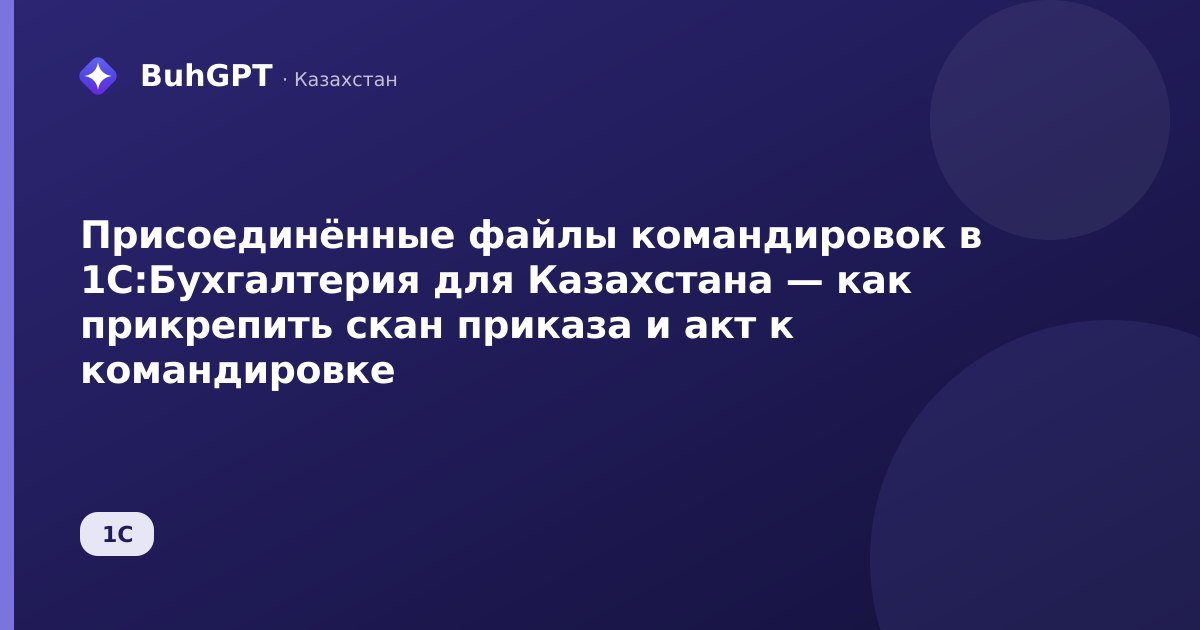 Присоединённые файлы командировок в 1С:Бухгалтерия для Казахстана — как прикрепить скан приказа и акт к командировке
