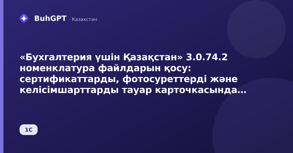 «Бухгалтерия үшін Қазақстан» 3.0.74.2 номенклатура файлдарын қосу: сертификаттарды, фотосуреттерді және келісімшарттарды тауар карточкасында қалай сақтау керек
