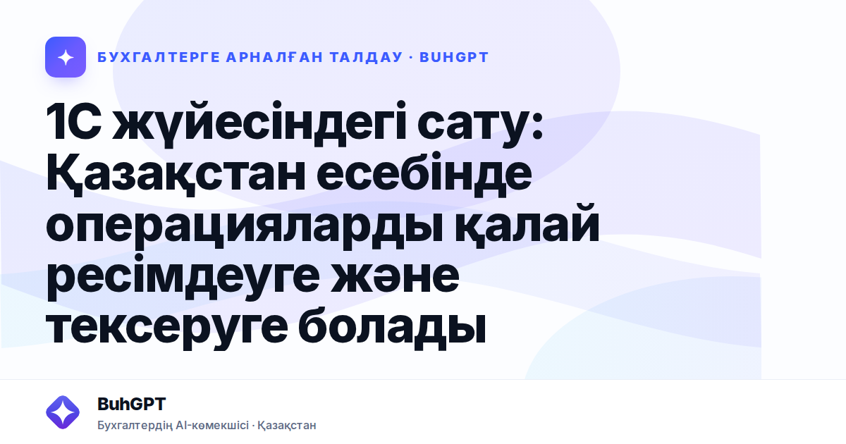1С жүйесіндегі сату: Қазақстан есебінде операцияларды қалай ресімдеуге және тексеруге болады