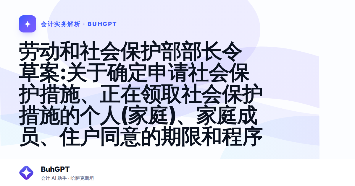 劳动和社会保护部部长令草案:关于确定申请社会保护措施、正在领取社会保护措施的个人(家庭)、家庭成员、住户同意的期限和程序