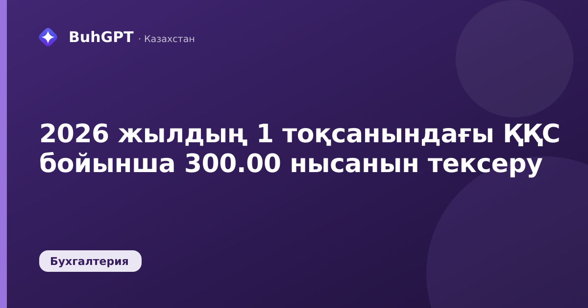 2026 жылдың 1 тоқсанындағы ҚҚС бойынша 300.00 нысанын тексеру