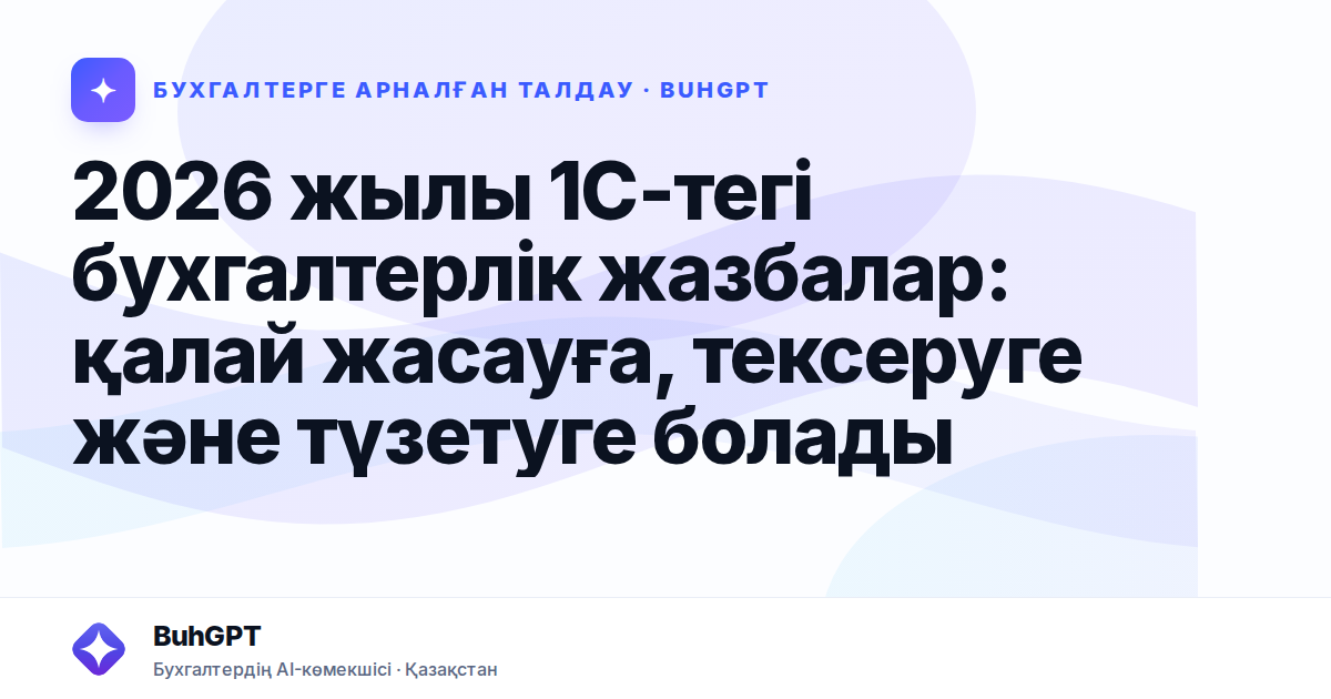 2026 жылы 1С-тегі бухгалтерлік жазбалар: қалай жасауға, тексеруге және түзетуге болады