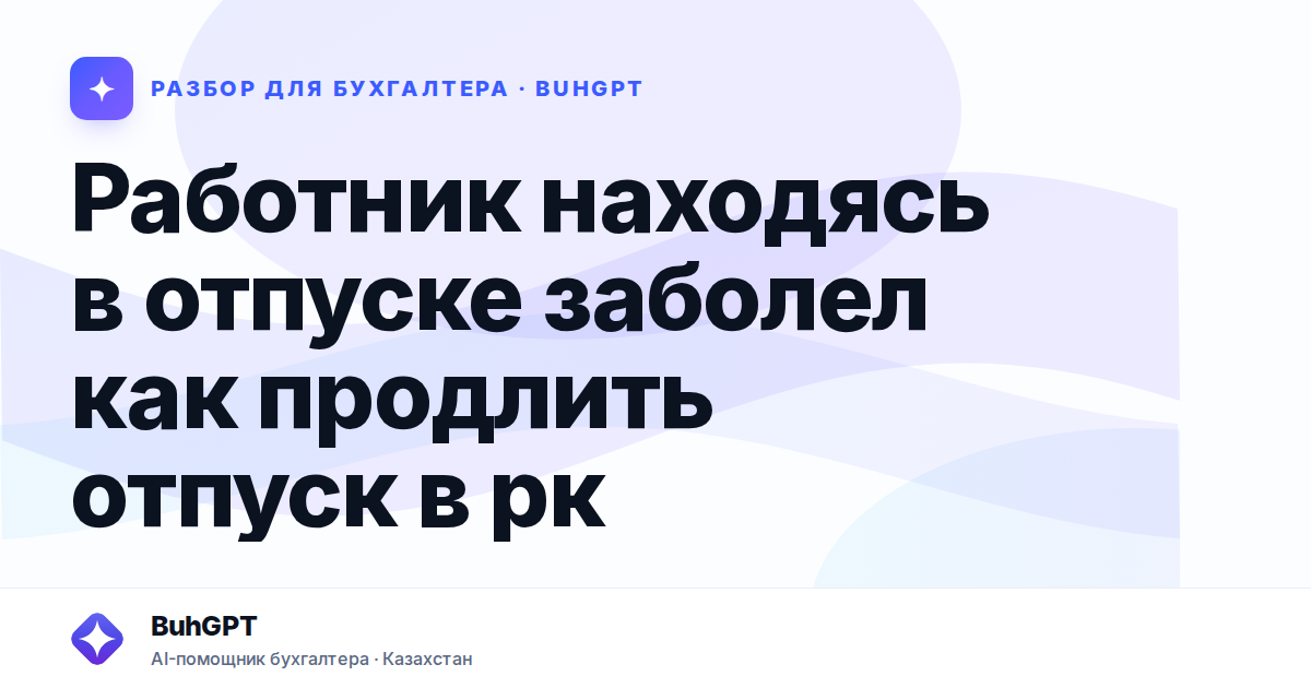 Работник находясь в отпуске заболел как продлить отпуск в рк
