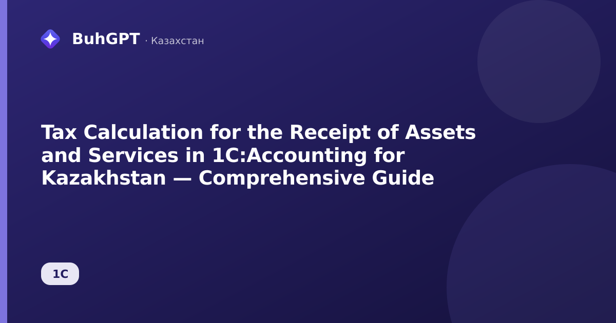 Tax Calculation for the Receipt of Assets and Services in 1C:Accounting for Kazakhstan — Comprehensive Guide