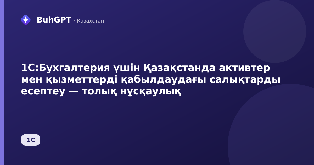 1С:Бухгалтерия үшін Қазақстанда активтер мен қызметтерді қабылдаудағы салықтарды есептеу — толық нұсқаулық