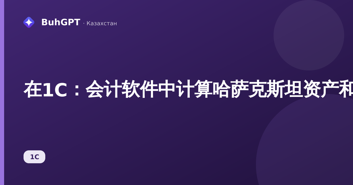 在1C：会计软件中计算哈萨克斯坦资产和服务入账时的税款——完整指南