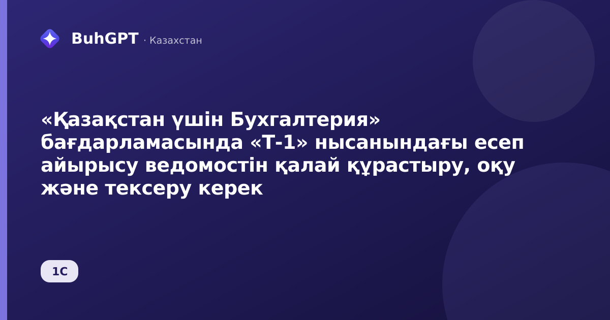 «Қазақстан үшін Бухгалтерия» бағдарламасында «Т-1» нысанындағы есеп айырысу ведомостін қалай құрастыру, оқу және тексеру керек