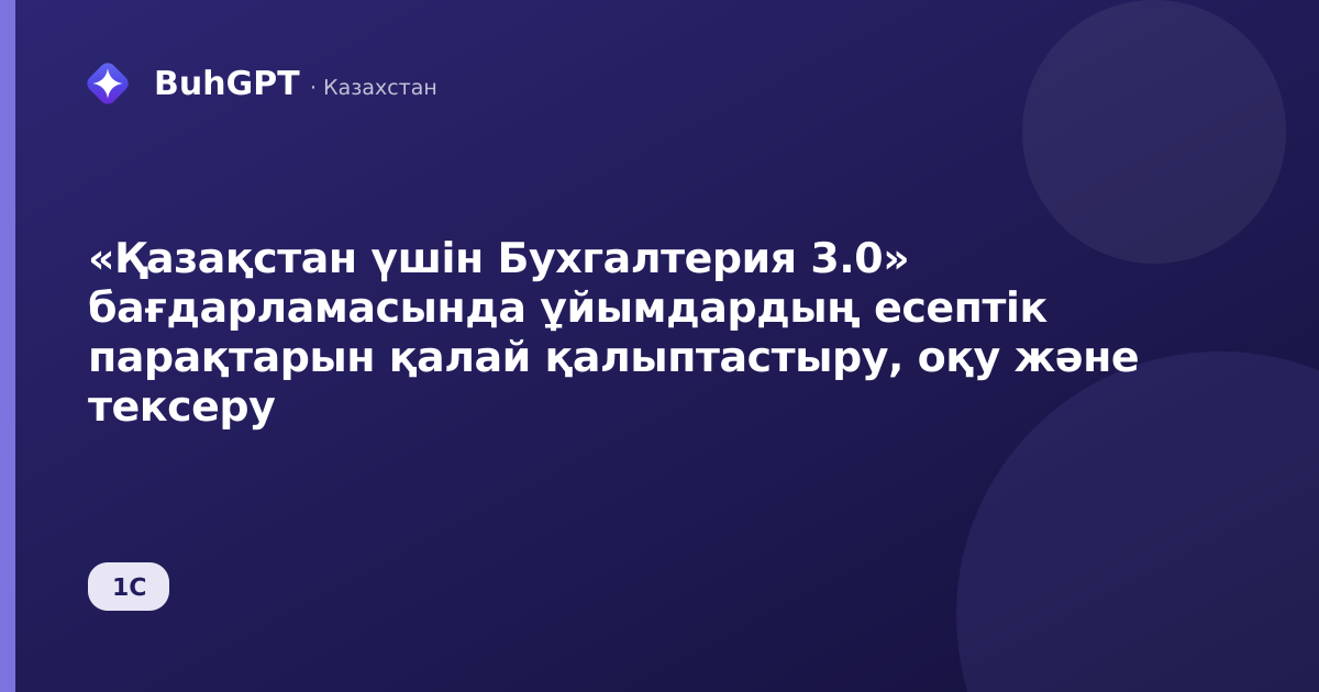 «Қазақстан үшін Бухгалтерия 3.0» бағдарламасында ұйымдардың есептік парақтарын қалай қалыптастыру, оқу және тексеру
