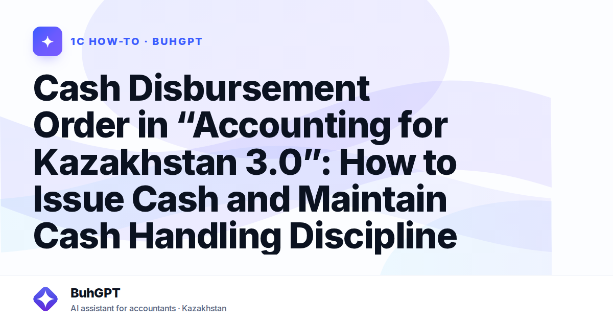 Cash Disbursement Order in “Accounting for Kazakhstan 3.0”: How to Issue Cash and Maintain Cash Handling Discipline