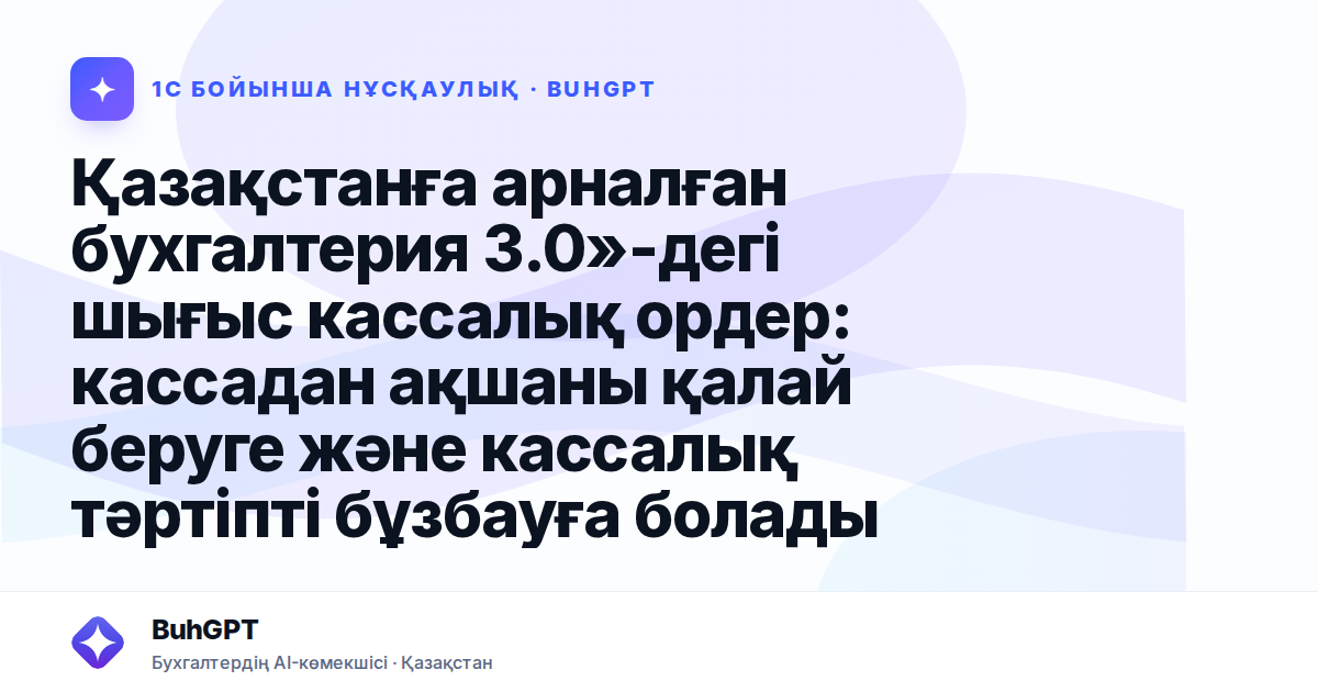 Қазақстанға арналған бухгалтерия 3.0»-дегі шығыс кассалық ордер: кассадан ақшаны қалай беруге және кассалық тәртіпті бұзбауға болады