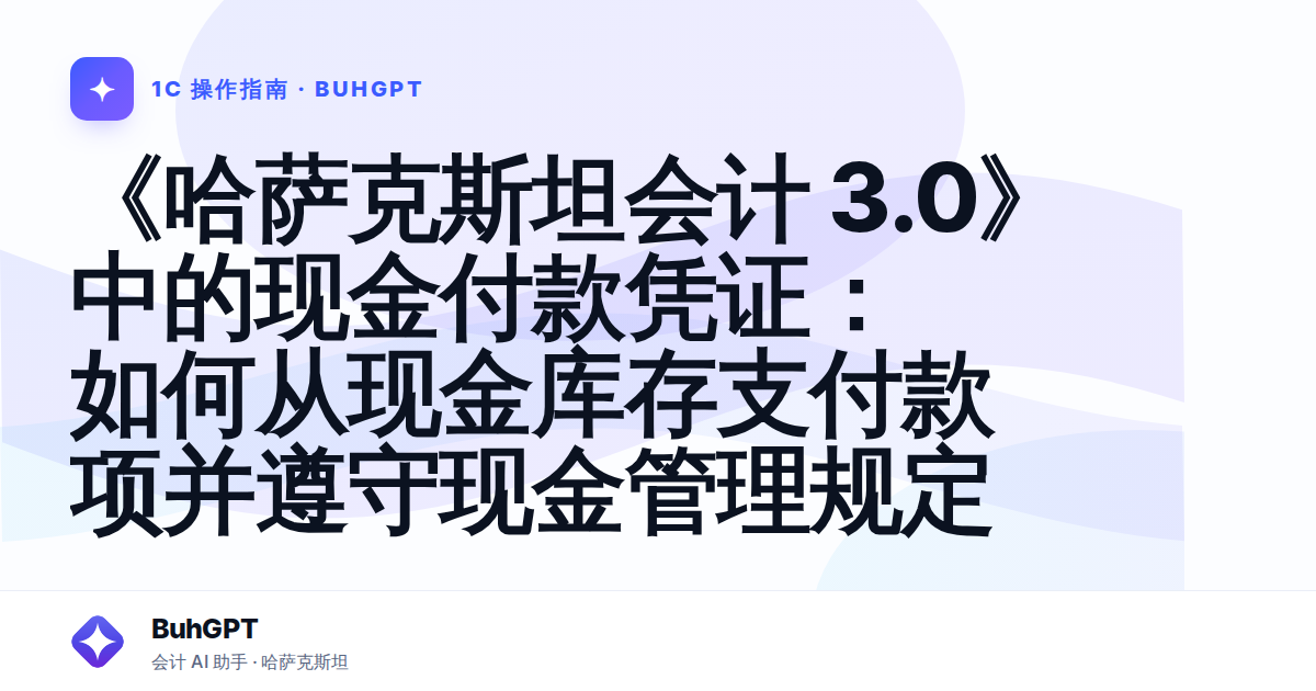 《哈萨克斯坦会计 3.0》中的现金付款凭证：如何从现金库存支付款项并遵守现金管理规定