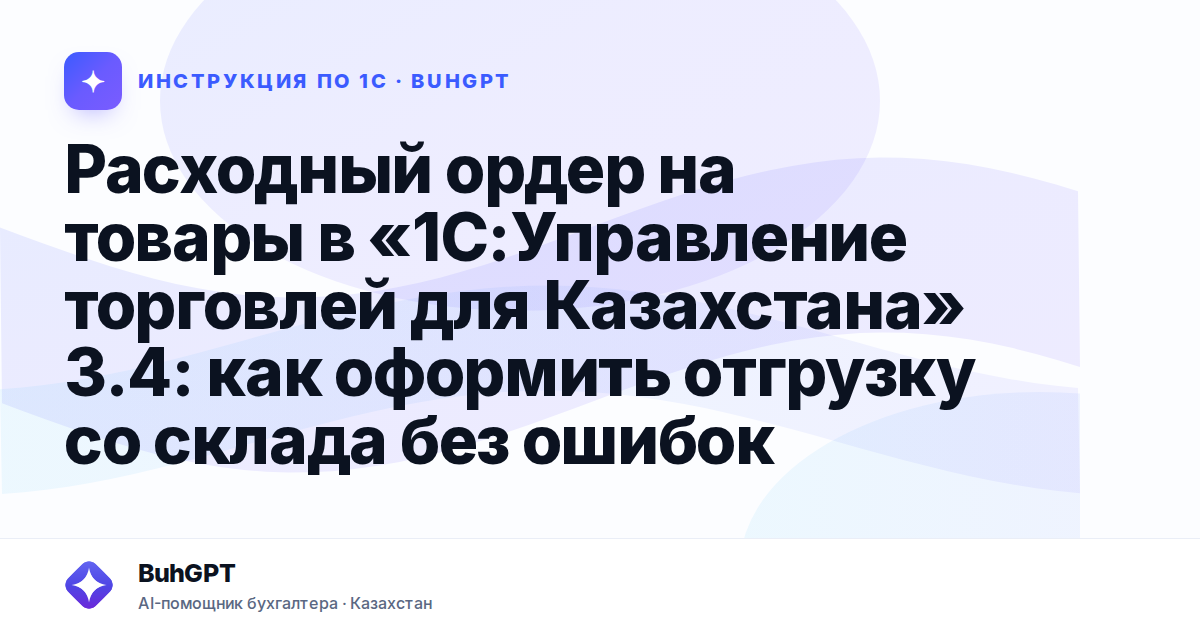 Расходный ордер на товары в «1С:Управление торговлей для Казахстана» 3.4: как оформить отгрузку со склада без ошибок