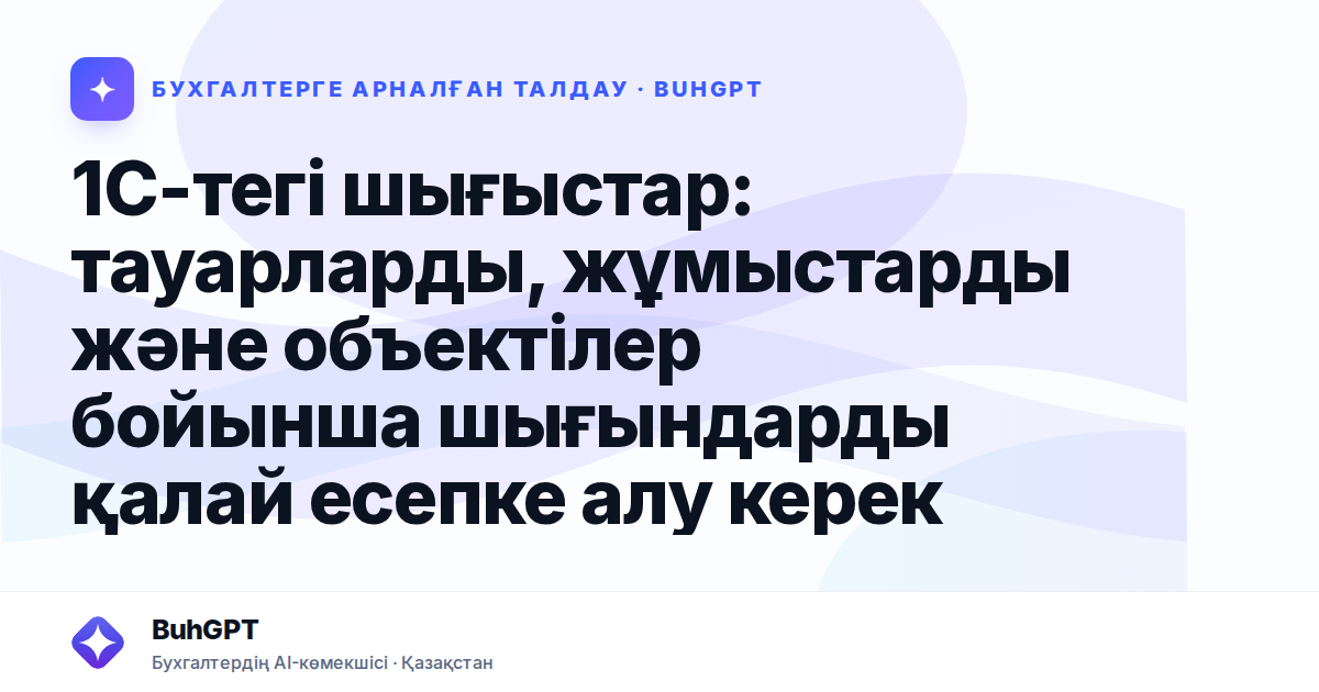 1С-тегі шығыстар: тауарларды, жұмыстарды және объектілер бойынша шығындарды қалай есепке алу керек