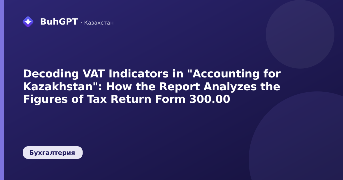 Decoding VAT Indicators in "Accounting for Kazakhstan": How the Report Analyzes the Figures of Tax Return Form 300.00