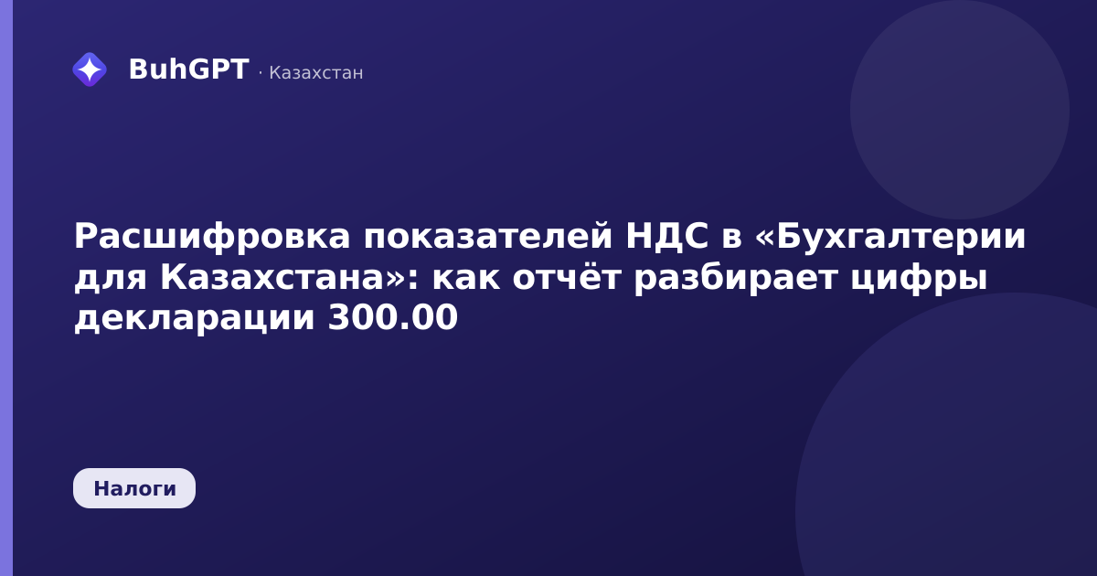 Расшифровка показателей НДС в «Бухгалтерии для Казахстана»: как отчёт разбирает цифры декларации 300.00