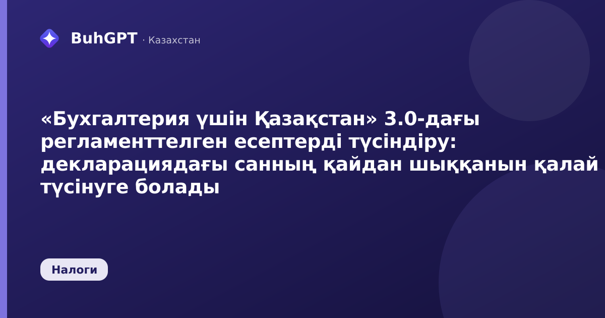 «Бухгалтерия үшін Қазақстан» 3.0-дағы регламенттелген есептерді түсіндіру: декларациядағы санның қайдан шыққанын қалай түсінуге болады