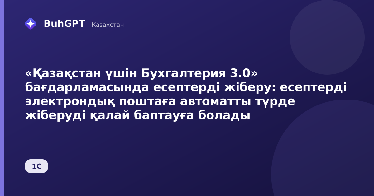 «Қазақстан үшін Бухгалтерия 3.0» бағдарламасында есептерді жіберу: есептерді электрондық поштаға автоматты түрде жіберуді қалай баптауға болады