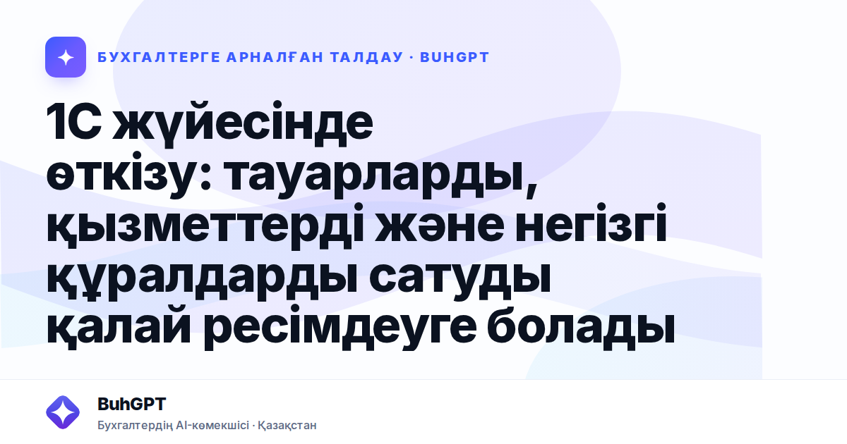 1С жүйесінде өткізу: тауарларды, қызметтерді және негізгі құралдарды сатуды қалай ресімдеуге болады