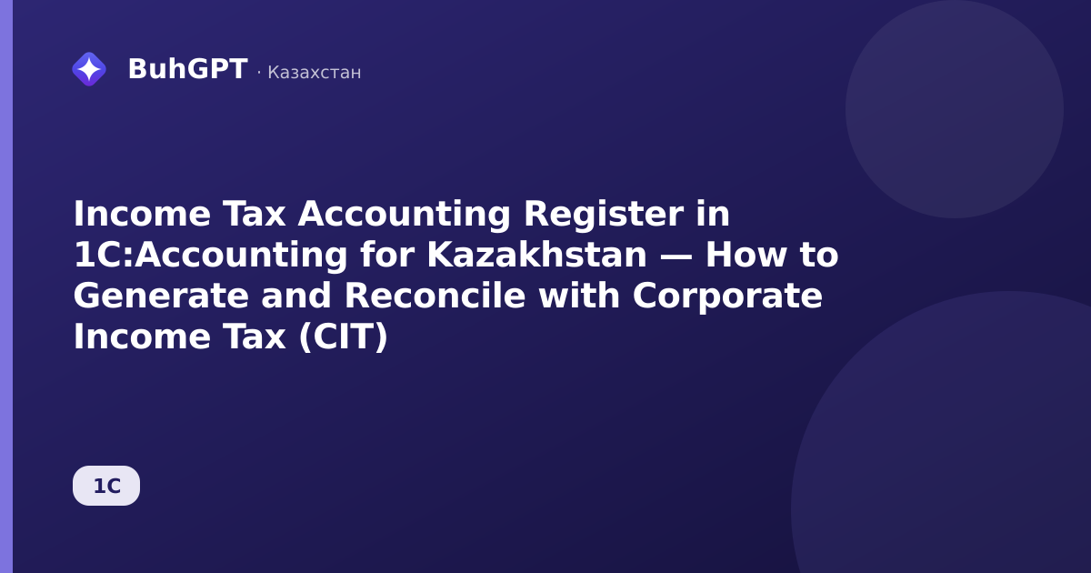 Income Tax Accounting Register in 1C:Accounting for Kazakhstan — How to Generate and Reconcile with Corporate Income Tax (CIT)