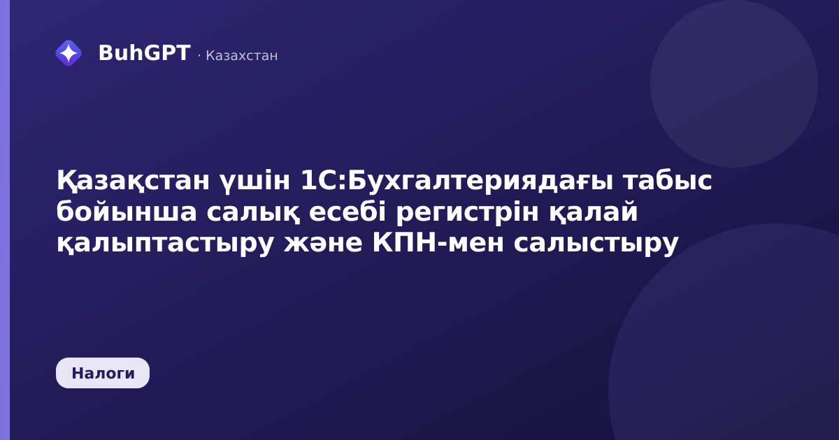 Қазақстан үшін 1С:Бухгалтериядағы табыс бойынша салық есебі регистрін қалай қалыптастыру және КПН-мен салыстыру