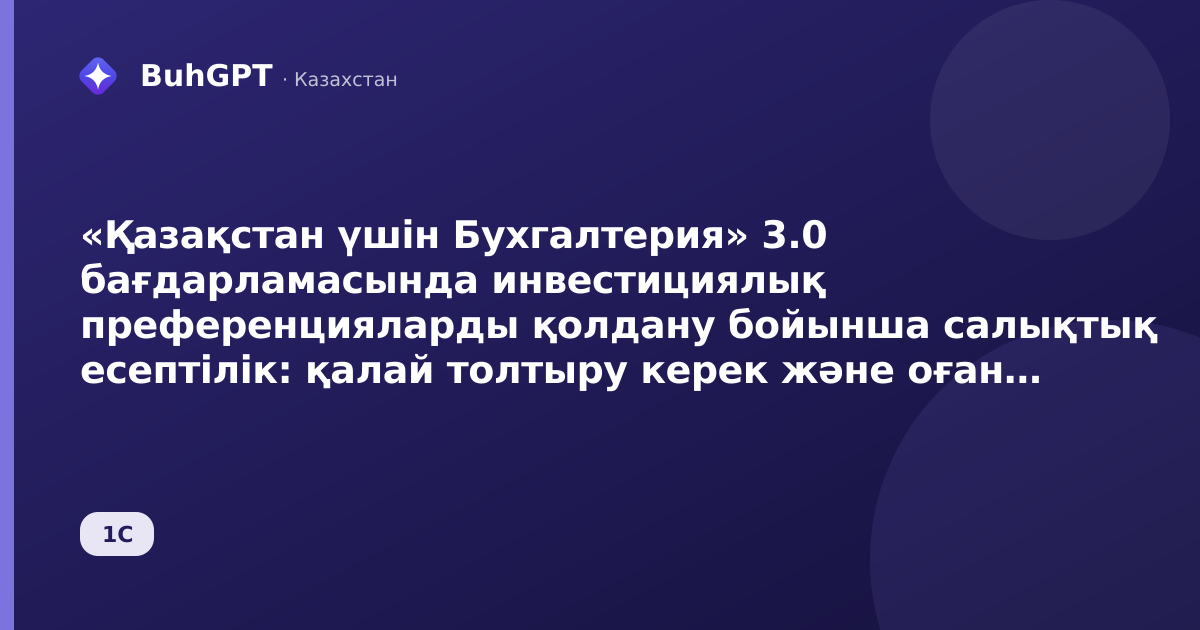 «Қазақстан үшін Бухгалтерия» 3.0 бағдарламасында инвестициялық преференцияларды қолдану бойынша салықтық есептілік: қалай толтыру керек және оған не әсер етеді