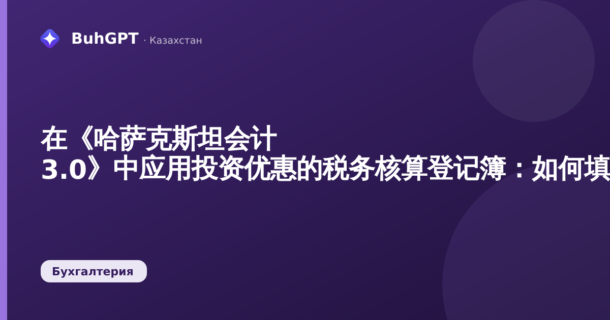 在《哈萨克斯坦会计 3.0》中应用投资优惠的税务核算登记簿：如何填写以及对什么产生影响