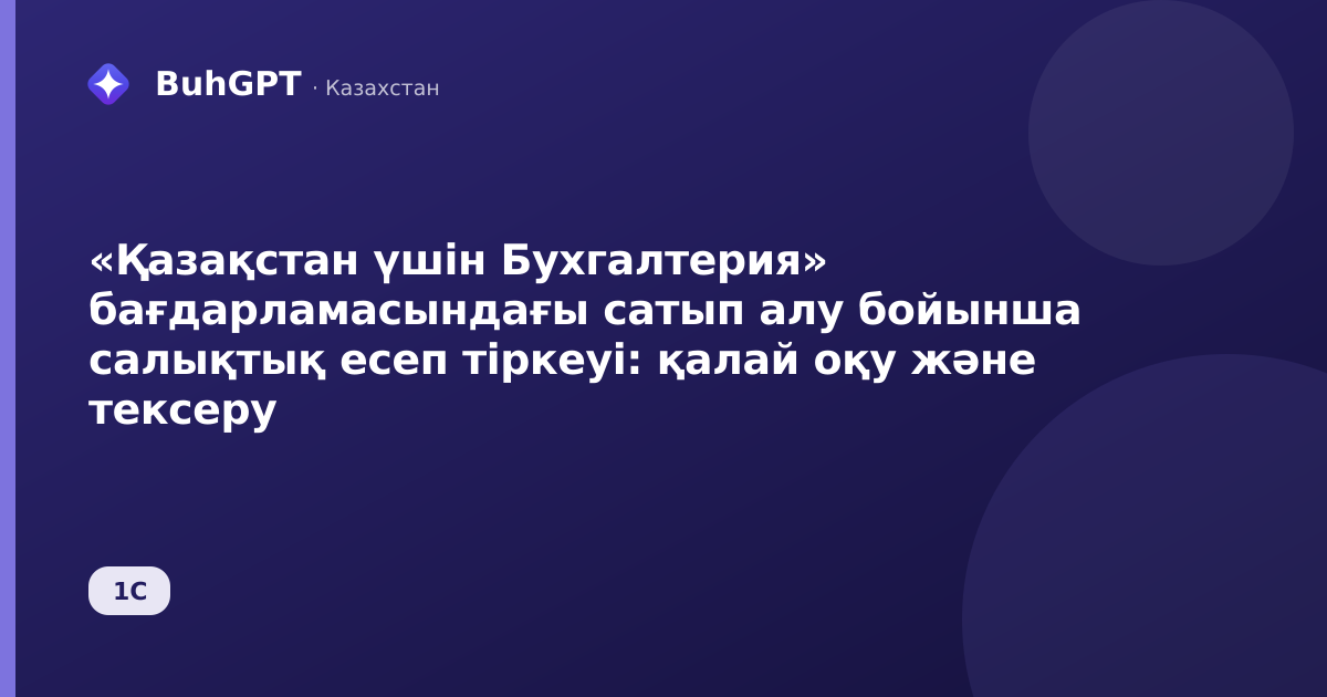 «Қазақстан үшін Бухгалтерия» бағдарламасындағы сатып алу бойынша салықтық есеп тіркеуі: қалай оқу және тексеру