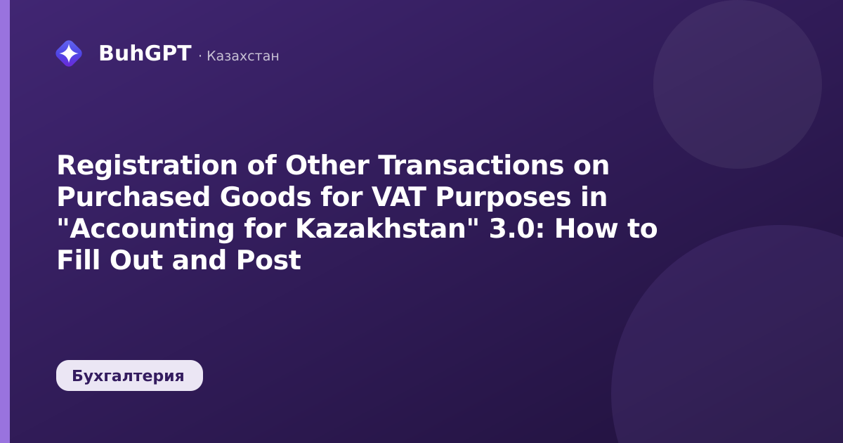 Registration of Other Transactions on Purchased Goods for VAT Purposes in "Accounting for Kazakhstan" 3.0: How to Fill Out and Post